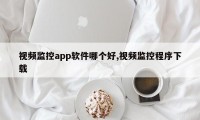 视频监控app软件哪个好,视频监控程序下载