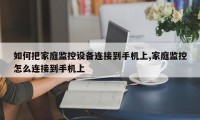 如何把家庭监控设备连接到手机上,家庭监控怎么连接到手机上