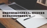 视频监控保存最长时间是多久，视频监控录像保存多长时间有明确规定吗?有