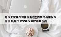 电气火灾监控设备应能在()内发出与监控报警信号,电气火灾监控监控哪些东西