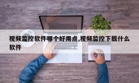 视频监控软件哪个好用点,视频监控下载什么软件