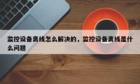 监控设备离线怎么解决的，监控设备离线是什么问题