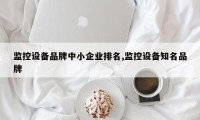 监控设备品牌中小企业排名,监控设备知名品牌