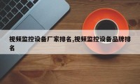 视频监控设备厂家排名,视频监控设备品牌排名