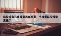监控设备已离线是怎么回事，手机看监控设备离线了