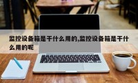 监控设备箱是干什么用的,监控设备箱是干什么用的呢