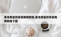 奥克斯监控安装视频教程,奥克斯监控安装视频教程下载