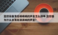 监控设备发出嘀嘀嘀的声音怎么回事,监控器为什么会发出滴滴响的声音?