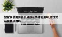 监控安装需要什么资质证书才能用呢,监控安装需要资质吗