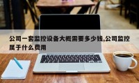公司一套监控设备大概需要多少钱,公司监控属于什么费用