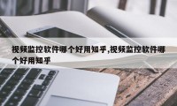 视频监控软件哪个好用知乎,视频监控软件哪个好用知乎