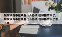 监控设备不在线有什么办法,视频播放不了,监控设备不在线有什么办法,视频播放不了怎么办