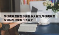 学校视频监控至少保存多久有效,学校视频监控资料至少保存几天以上