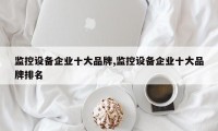 监控设备企业十大品牌,监控设备企业十大品牌排名
