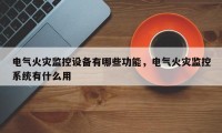 电气火灾监控设备有哪些功能，电气火灾监控系统有什么用