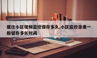 居住小区视频监控保存多久,小区监控录像一般留存多长时间