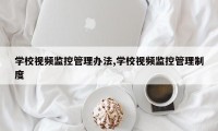 学校视频监控管理办法,学校视频监控管理制度
