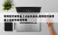 视频监控被覆盖了还能恢复吗,视频监控被覆盖了还能恢复吗苹果