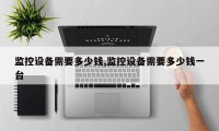 监控设备需要多少钱,监控设备需要多少钱一台