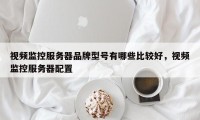 视频监控服务器品牌型号有哪些比较好，视频监控服务器配置
