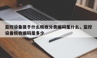 监控设备属于什么税收分类编码是什么，监控设备税收编码是多少