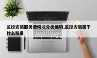 监控安装服务费税收分类编码,监控安装属于什么税目