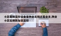 小区新增监控设备是物业出钱还是业主,物业小区后期新加装监控