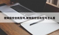 视频监控主机型号,视频监控主机型号怎么看