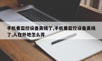 手机看监控设备离线了,手机看监控设备离线了,人在外地怎么弄