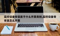 监控设备安装属于什么开票类别,监控设备带安装怎么开票