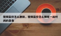视频监控怎么删除，视频监控怎么删除一段时间的录像