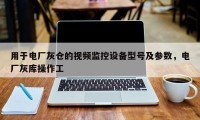 用于电厂灰仓的视频监控设备型号及参数，电厂灰库操作工