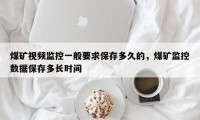 煤矿视频监控一般要求保存多久的，煤矿监控数据保存多长时间