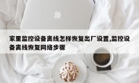 家里监控设备离线怎样恢复出厂设置,监控设备离线恢复网络步骤