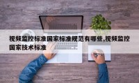 视频监控标准国家标准规范有哪些,视频监控国家技术标准