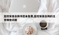 监控安装合同书范本免费,监控安装合同的注意哪些问题