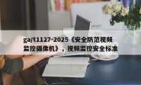 ga/t1127-2025《安全防范视频监控摄像机》，视频监控安全标准