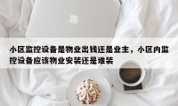 小区监控设备是物业出钱还是业主，小区内监控设备应该物业安装还是谁装