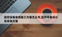 监控设备安装施工方案怎么写,监控设备设计及安装方案