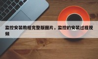 监控安装教程完整版图片，监控的安装过程视频
