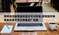 视频监控被覆盖后是否可以恢复,视频监控被覆盖后是否可以恢复出厂设置