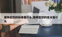 视频监控的标准是什么,视频监控的定义是什么