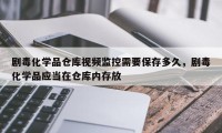 剧毒化学品仓库视频监控需要保存多久，剧毒化学品应当在仓库内存放