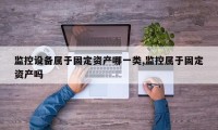 监控设备属于固定资产哪一类,监控属于固定资产吗
