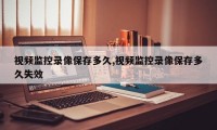 视频监控录像保存多久,视频监控录像保存多久失效