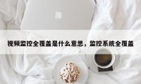 视频监控全覆盖是什么意思，监控系统全覆盖