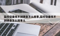 监控设备找不到硬盘怎么回事,监控设备找不到硬盘怎么回事儿