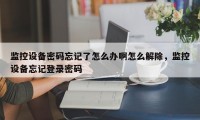 监控设备密码忘记了怎么办啊怎么解除，监控设备忘记登录密码