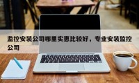 监控安装公司哪里实惠比较好，专业安装监控公司