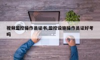视频监控操作员证书,监控设施操作员证好考吗